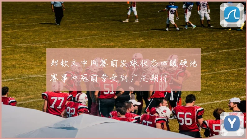 郑钦文中网赛前发球状态回暖硬地赛事冲冠前景受到广泛期待